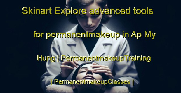 Skinart Explore advanced tools for permanentmakeup in Ap My Hung | PermanentmakeupTraining | PermanentmakeupClasses | SkinartTraining-Viet Nam